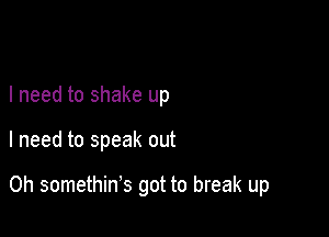 I need to shake up

I need to speak out

Oh somethin's got to break up