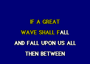 IF A GREAT

WAVE SHALL FALL
AND FALL UPON US ALL
THEN BETWEEN