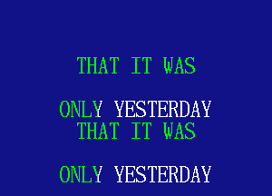 THAT IT WAS

ONLY YESTERDAY
THAT IT WAS

ONLY YESTERDAY l