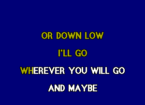 OR DOWN LOW

I'LL GO
WHEREVER YOU WILL GO
AND MAYBE