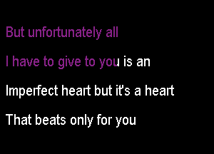 But unfortunately all
I have to give to you is an

Imperfect heart but it's a heart

That beats only for you