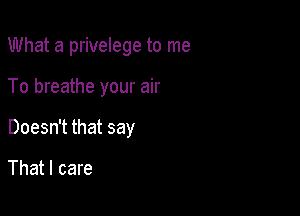 What a privelege to me

To breathe your air

Doesn't that say

That I care