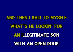 AND THEN I SAID T0 MYSELF

WHAT'S HE LOOKIN' FOR
AN ILLEGITIMATE SON
WITH AN OPEN DOOR