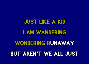 JUST LIKE A KID

I AM WANDERING
WONDERING RUNAWAY
BUT AREN'T WE ALL JUST