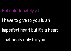 But unfortunately all
I have to give to you is an

Imperfect heart but it's a heart

That beats only for you