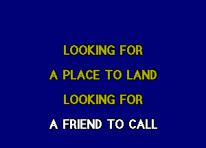 LOOKING FOR

A PLACE TO LAND
LOOKING FOR
A FRIEND TO CALL