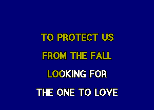 TO PROTECT US

FROM THE FALL
LOOKING FOR
THE ONE TO LOVE