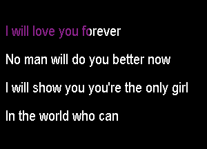 I will love you forever

No man will do you better now

I will show you you're the only girl

In the world who can