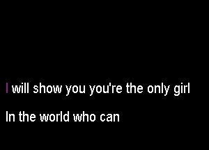 I will show you you're the only girl

In the world who can