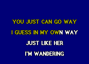 YOU JUST CAN GO WAY

I GUESS IN MY OWN WAY
JUST LIKE HER
I'M WANDERING