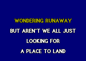 WONDERING RUNAWAY

BUT AREN'T WE ALL JUST
LOOKING FOR
A PLACE TO LAND