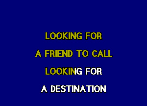LOOKING FOR

A FRIEND TO CALL
LOOKING FOR
A DESTINATION