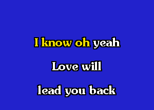 I know oh yeah

Love will

lead you back