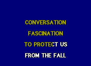 CONVERSATION

FASCINATION
TO PROTECT US
FROM THE FALL