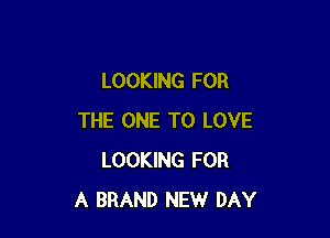 LOOKING FOR

THE ONE TO LOVE
LOOKING FOR
A BRAND NEW DAY