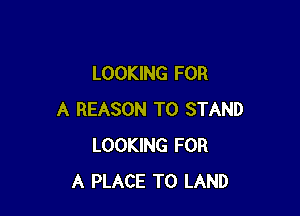 LOOKING FOR

A REASON TO STAND
LOOKING FOR
A PLACE TO LAND