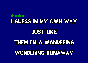 I GUESS IN MY OWN WAY

JUST LIKE
THEM I'M A WANDERING
WONDERING RUNAWAY