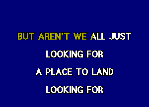 BUT AREN'T WE ALL JUST

LOOKING FOR
A PLACE TO LAND
LOOKING FOR