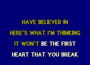 HAVE BELIEVED IN
HERE'S WHAT I'M THINKING
IT WON'T BE THE FIRST
HEART THAT YOU BREAK