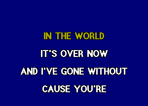 IN THE WORLD

IT'S OVER NOW
AND I'VE GONE WITHOUT
CAUSE YOU'RE
