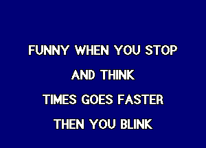 FUNNY WHEN YOU STOP

AND THINK
TIMES GOES FASTER
THEN YOU BLINK