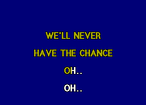 WE'LL NEVER

HAVE THE CHANCE
0H . .
0H. .