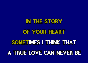 IN THE STORY
OF YOUR HEART
SOMETIMES I THINK THAT
A TRUE LOVE CAN NEVER BE