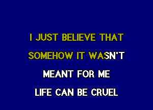 I JUST BELIEVE THAT

SOMEHOW IT WASN'T
MEANT FOR ME
LIFE CAN BE CRUEL