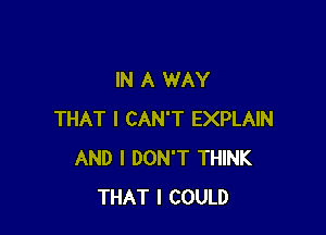 IN A WAY

THAT I CAN'T EXPLAIN
AND I DON'T THINK
THAT I COULD