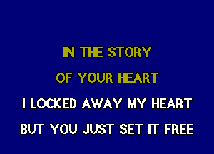 IN THE STORY

OF YOUR HEART
I LOCKED AWAY MY HEART
BUT YOU JUST SET IT FREE
