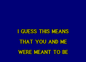 I GUESS THIS MEANS
THAT YOU AND ME
WERE MEANT TO BE