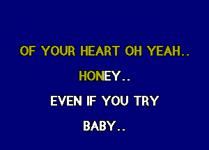 OF YOUR HEART OH YEAH..

HONEY..
EVEN IF YOU TRY
BABY..