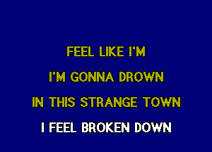 FEEL LIKE I'M

I'M GONNA DROWN
IN THIS STRANGE TOWN
I FEEL BROKEN DOWN