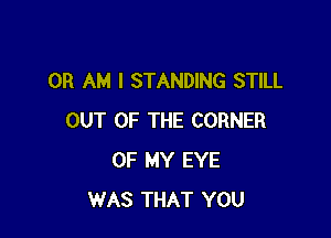 0R AM I STANDING STILL

OUT OF THE CORNER
OF MY EYE
WAS THAT YOU