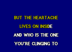 BUT THE HEARTACHE

LIVES ON INSIDE
AND WHO IS THE ONE
YOU'RE CLINGING T0
