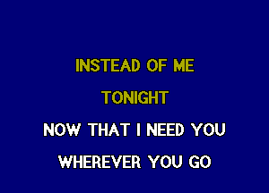 INSTEAD OF ME

TONIGHT
NOW THAT I NEED YOU
WHEREVER YOU GO