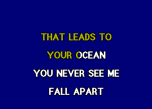 THAT LEADS TO

YOUR OCEAN
YOU NEVER SEE ME
FALL APART