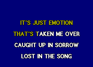 IT'S JUST EMOTION

THAT'S TAKEN ME OVER
CAUGHT UP IN SORROW
LOST IN THE SONG