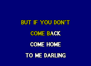 BUT IF YOU DON'T

COME BACK
COME HOME
TO ME DARLING