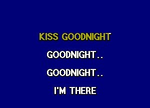 KISS GOODNIGHT

GOODNIGHT . .
GOODNIGHT . .
I'M THERE