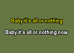 Baby it's all or nothing

Baby it's all or nothing now