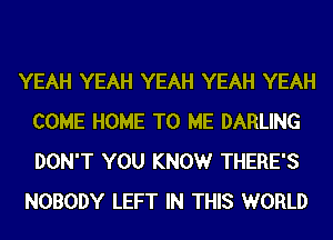 YEAH YEAH YEAH YEAH YEAH
COME HOME TO ME DARLING
DON'T YOU KNOWr THERE'S

NOBODY LEFT IN THIS WORLD