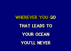 WHEREVER YOU GO

THAT LEADS TO
YOUR OCEAN
YOU'LL NEVER
