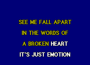 SEE ME FALL APART

IN THE WORDS OF
A BROKEN HEART
IT'S JUST EMOTION