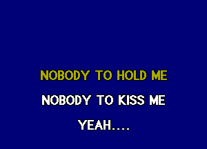 NOBODY TO HOLD ME
NOBODY T0 KISS ME
YEAH....