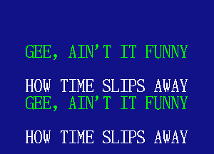 GEE, AIN T IT FUNNY

HOW TIME SLIPS AWAY
GEE, AIN T IT FUNNY

HOW TIME SLIPS AWAY