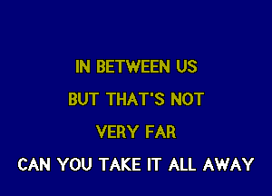 IN BETWEEN US

BUT THAT'S NOT
VERY FAR
CAN YOU TAKE IT ALL AWAY