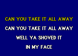 CAN YOU TAKE IT ALL AWAY

CAN YOU TAKE IT ALL AWAY
WELL YA SHOVED IT
IN MY FACE