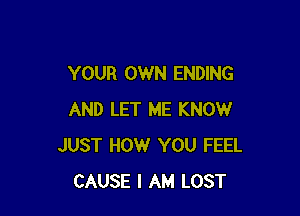 YOUR OWN ENDING

AND LET ME KNOW
JUST HOW YOU FEEL
CAUSE I AM LOST