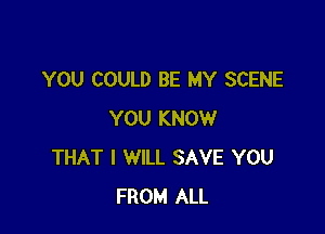 YOU COULD BE MY SCENE

YOU KNOW
THAT I WILL SAVE YOU
FROM ALL